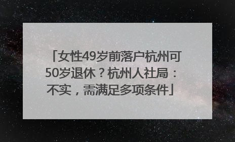 女性49岁前落户杭州可50岁退休？杭州人社局：不实，需满足多项条件