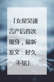 女星吴谨言产后首次现身，最新发文：好久不见