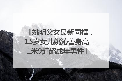 姚明父女最新同框，15岁女儿姚沁蕾身高1米9赶超成年男性