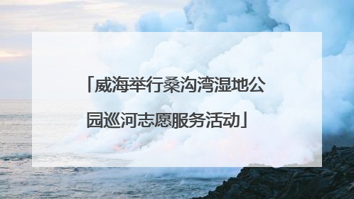 威海举行桑沟湾湿地公园巡河志愿服务活动