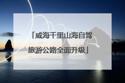 威海千里山海自驾旅游公路全面升级
