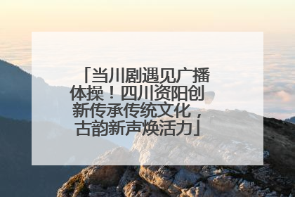 当川剧遇见广播体操！四川资阳创新传承传统文化，古韵新声焕活力