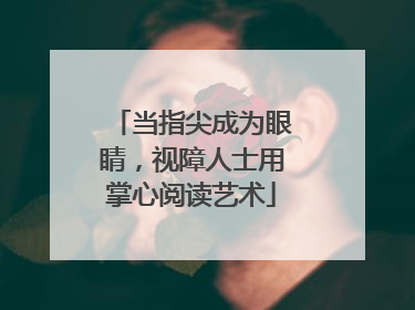 当指尖成为眼睛，视障人士用掌心阅读艺术