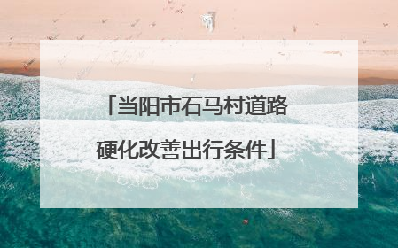 当阳市石马村道路硬化改善出行条件