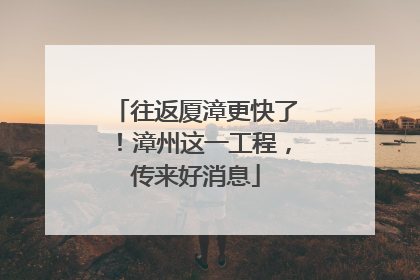 往返厦漳更快了！漳州这一工程，传来好消息