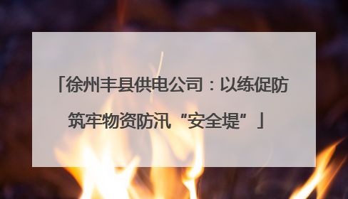 徐州丰县供电公司：以练促防 筑牢物资防汛“安全堤”