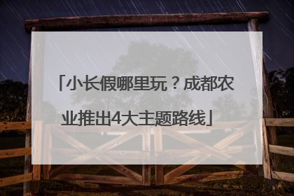 小长假哪里玩？成都农业推出4大主题路线