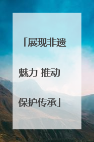 展现非遗魅力 推动保护传承