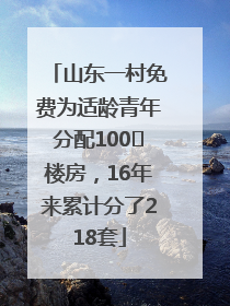 山东一村免费为适龄青年分配100㎡楼房，16年来累计分了218套