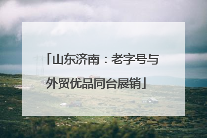 山东济南：老字号与外贸优品同台展销