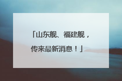 山东舰、福建舰，传来最新消息！