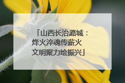 山西长治潞城：烽火淬魂传薪火 文明聚力绘振兴