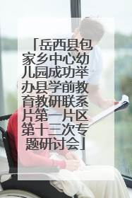 岳西县包家乡中心幼儿园成功举办县学前教育教研联系片第一片区第十三次专题研讨会