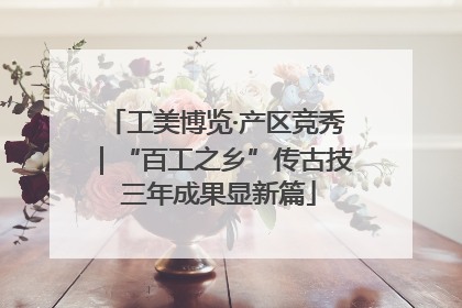 工美博览·产区竞秀｜“百工之乡”传古技 三年成果显新篇