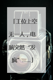 工位上空无一人，电脑突然“发疯”……