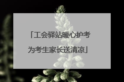 工会驿站暖心护考 为考生家长送清凉