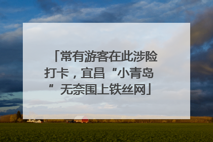 常有游客在此涉险打卡，宜昌“小青岛”无奈围上铁丝网