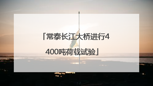 常泰长江大桥进行4400吨荷载试验