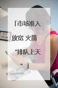 市场准入放宽 火箭“排队上天”