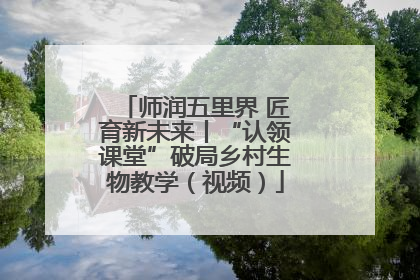 师润五里界 匠育新未来丨“认领课堂”破局乡村生物教学（视频）