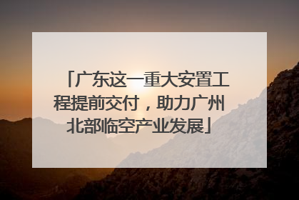 广东这一重大安置工程提前交付，助力广州北部临空产业发展