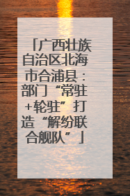 广西壮族自治区北海市合浦县：部门“常驻+轮驻”打造“解纷联合舰队”