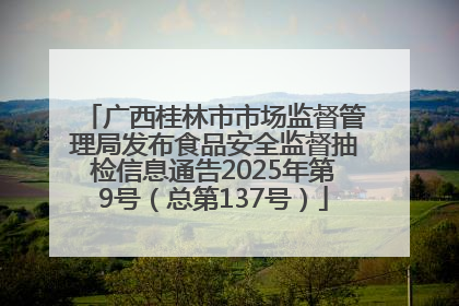 广西桂林市市场监督管理局发布食品安全监督抽检信息通告2025年第9号（总第137号）