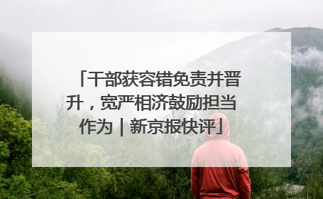 干部获容错免责并晋升，宽严相济鼓励担当作为｜新京报快评