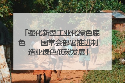 强化新型工业化绿色底色——国常会部署推进制造业绿色低碳发展