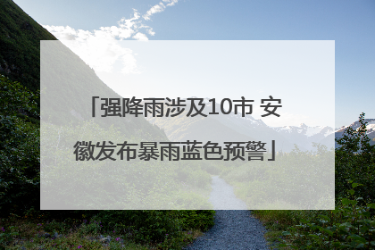 强降雨涉及10市 安徽发布暴雨蓝色预警