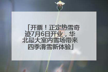 开票！正定热雪奇迹7月6日开业，华北最大室内雪场带来四季滑雪新体验