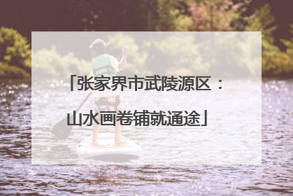 张家界市武陵源区：山水画卷铺就通途