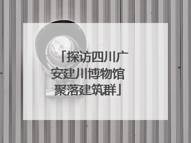 探访四川广安建川博物馆聚落建筑群