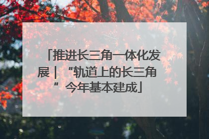 推进长三角一体化发展｜“轨道上的长三角”今年基本建成