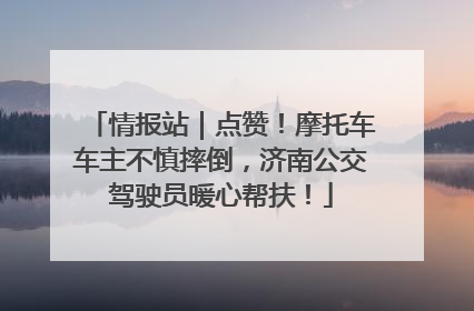 情报站｜点赞！摩托车车主不慎摔倒，济南公交驾驶员暖心帮扶！