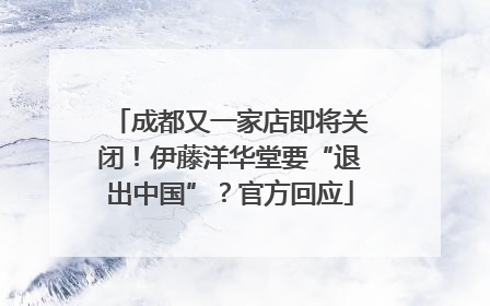 成都又一家店即将关闭！伊藤洋华堂要“退出中国”？官方回应