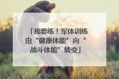 我要练！军体训练由“健康体能”向“战斗体能”转变