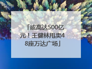 或高达500亿元！王健林甩卖48座万达广场