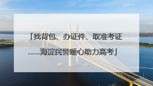 找背包、办证件、取准考证……海淀民警暖心助力高考