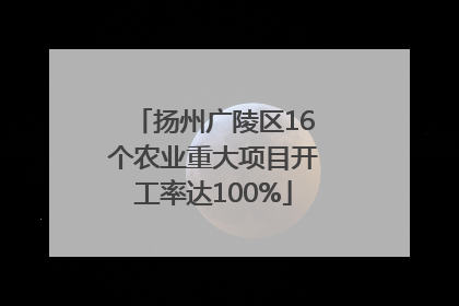 扬州广陵区16个农业重大项目开工率达100%