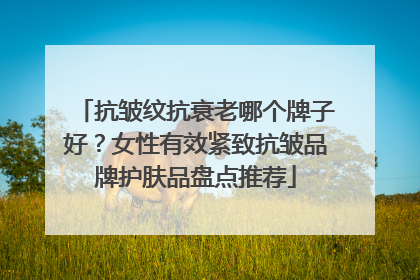 抗皱纹抗衰老哪个牌子好？女性有效紧致抗皱品牌护肤品盘点推荐