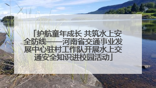 护航童年成长 共筑水上安全防线——河南省交通事业发展中心驻村工作队开展水上交通安全知识进校园活动