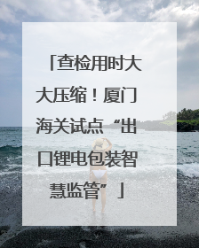 查检用时大大压缩！厦门海关试点“出口锂电包装智慧监管”