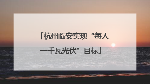 杭州临安实现“每人一千瓦光伏”目标