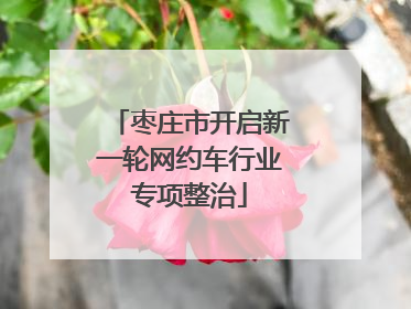 枣庄市开启新一轮网约车行业专项整治