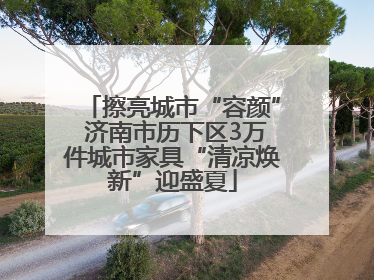 擦亮城市“容颜” 济南市历下区3万件城市家具“清凉焕新”迎盛夏