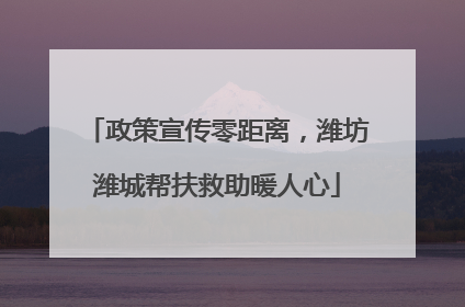 政策宣传零距离，潍坊潍城帮扶救助暖人心