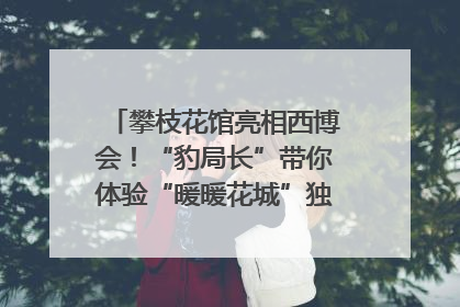 攀枝花馆亮相西博会！“豹局长”带你体验“暖暖花城”独特魅力｜西博视界