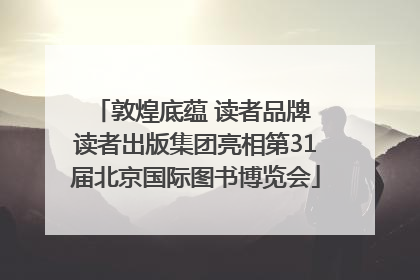 敦煌底蕴 读者品牌 读者出版集团亮相第31届北京国际图书博览会