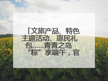 文旅产品、特色主题活动、惠民礼包……青青之岛 “粽”享端午，官方推荐来了！